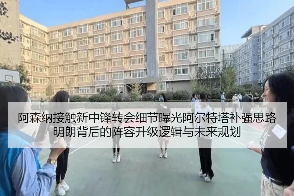 阿森纳接触新中锋转会细节曝光阿尔特塔补强思路明朗背后的阵容升级逻辑与未来规划